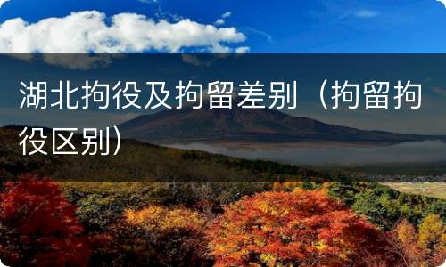 湖北拘役及拘留差别（拘留拘役区别）
