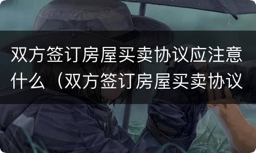 双方签订房屋买卖协议应注意什么（双方签订房屋买卖协议应注意什么细节）