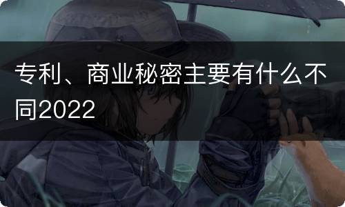 专利、商业秘密主要有什么不同2022