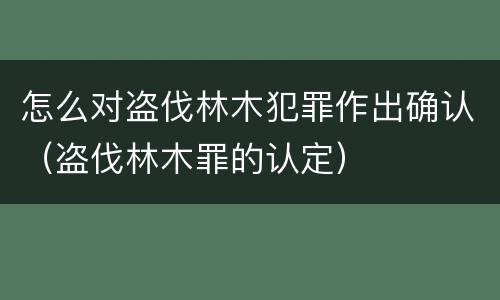 怎么对盗伐林木犯罪作出确认（盗伐林木罪的认定）