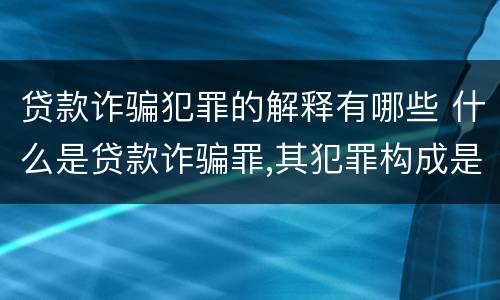 贷款诈骗犯罪的解释有哪些 什么是贷款诈骗罪,其犯罪构成是什么