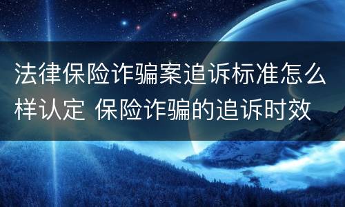 法律保险诈骗案追诉标准怎么样认定 保险诈骗的追诉时效