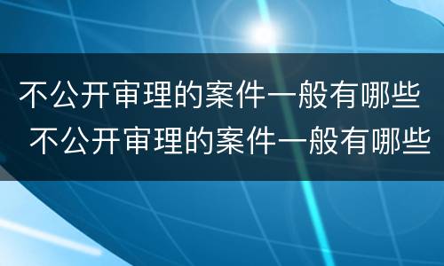 不公开审理的案件一般有哪些 不公开审理的案件一般有哪些类型
