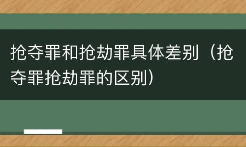 抢夺罪和抢劫罪具体差别（抢夺罪抢劫罪的区别）