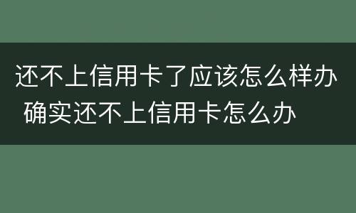 还不上信用卡了应该怎么样办 确实还不上信用卡怎么办