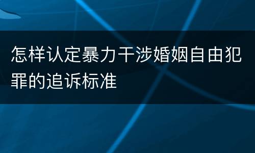 怎样认定暴力干涉婚姻自由犯罪的追诉标准