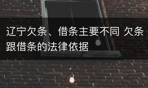辽宁欠条、借条主要不同 欠条跟借条的法律依据