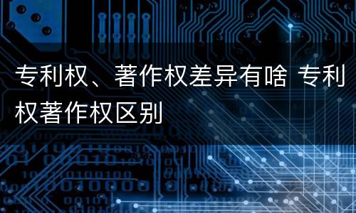 专利权、著作权差异有啥 专利权著作权区别