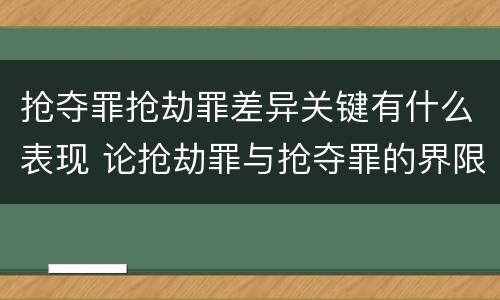 抢夺罪抢劫罪差异关键有什么表现 论抢劫罪与抢夺罪的界限