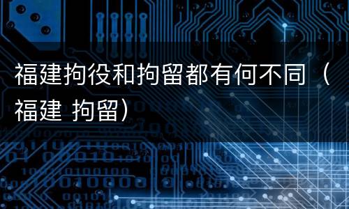 福建拘役和拘留都有何不同（福建 拘留）