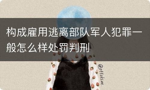 构成雇用逃离部队军人犯罪一般怎么样处罚判刑