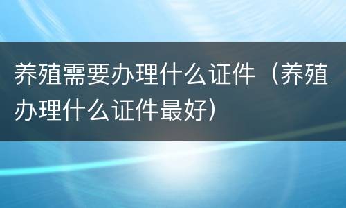 养殖需要办理什么证件（养殖办理什么证件最好）