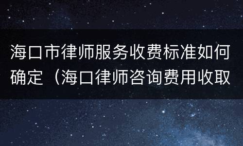 海口市律师服务收费标准如何确定（海口律师咨询费用收取标准）