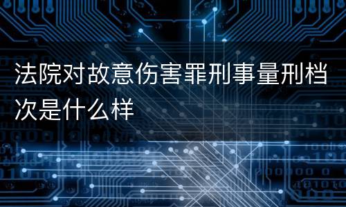 法院对故意伤害罪刑事量刑档次是什么样