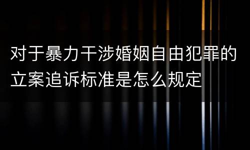 对于暴力干涉婚姻自由犯罪的立案追诉标准是怎么规定
