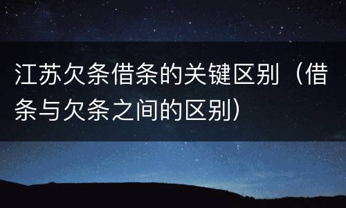 江苏欠条借条的关键区别（借条与欠条之间的区别）