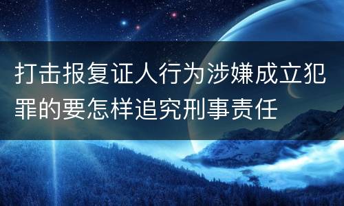 打击报复证人行为涉嫌成立犯罪的要怎样追究刑事责任