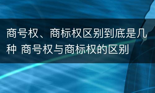 商号权、商标权区别到底是几种 商号权与商标权的区别