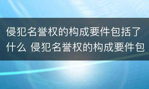侵犯名誉权的构成要件包括了什么 侵犯名誉权的构成要件包括了什么内容