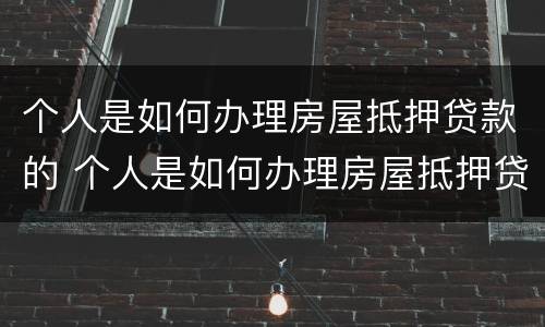 个人是如何办理房屋抵押贷款的 个人是如何办理房屋抵押贷款的流程