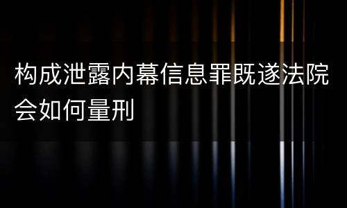 构成泄露内幕信息罪既遂法院会如何量刑