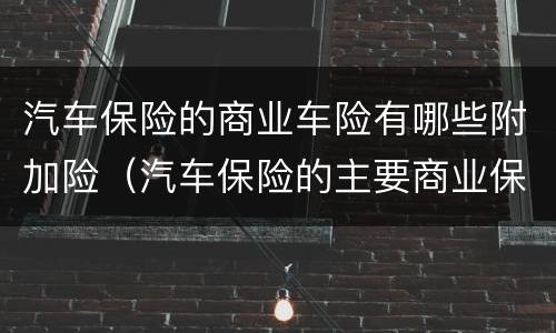 汽车保险的商业车险有哪些附加险（汽车保险的主要商业保险有哪些?附加险有哪些?）