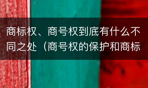 商标权、商号权到底有什么不同之处（商号权的保护和商标权的保护一样是全国性范围的）