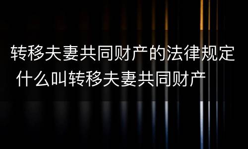 转移夫妻共同财产的法律规定 什么叫转移夫妻共同财产