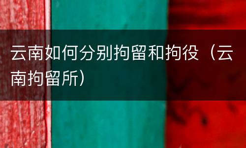 云南如何分别拘留和拘役（云南拘留所）