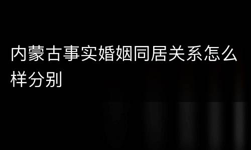 内蒙古事实婚姻同居关系怎么样分别
