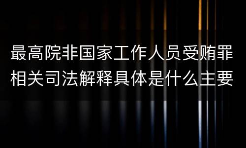 最高院非国家工作人员受贿罪相关司法解释具体是什么主要内容