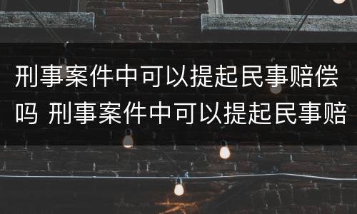 刑事案件中可以提起民事赔偿吗 刑事案件中可以提起民事赔偿吗法律规定
