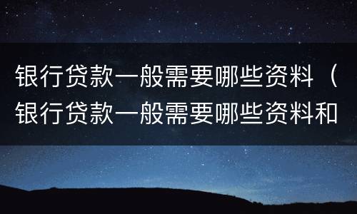 银行贷款一般需要哪些资料（银行贷款一般需要哪些资料和手续）