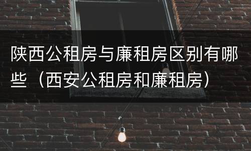 陕西公租房与廉租房区别有哪些（西安公租房和廉租房）