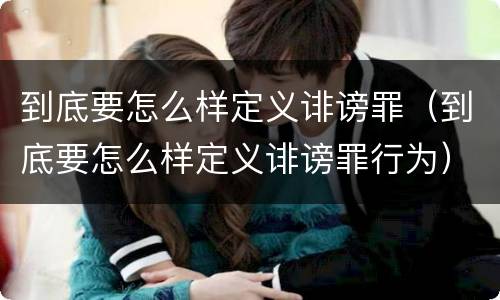 到底要怎么样定义诽谤罪（到底要怎么样定义诽谤罪行为）