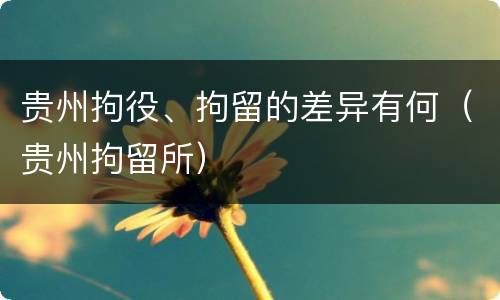 贵州拘役、拘留的差异有何（贵州拘留所）