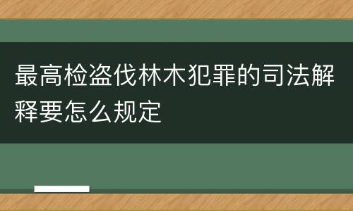 最高检盗伐林木犯罪的司法解释要怎么规定