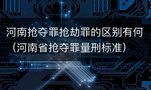 河南抢夺罪抢劫罪的区别有何（河南省抢夺罪量刑标准）