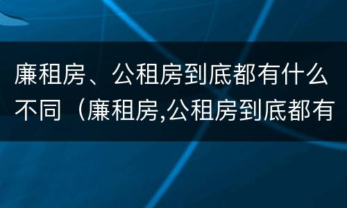 廉租房、公租房到底都有什么不同（廉租房,公租房到底都有什么不同的地方）