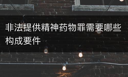 非法提供精神药物罪需要哪些构成要件