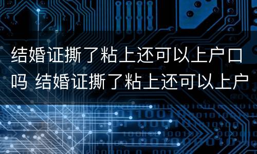 结婚证撕了粘上还可以上户口吗 结婚证撕了粘上还可以上户口吗怎么办