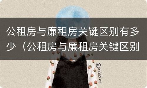 公租房与廉租房关键区别有多少（公租房与廉租房关键区别有多少套房子）