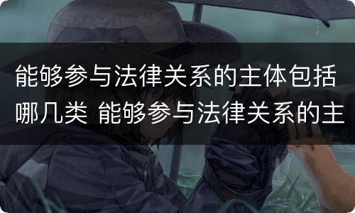 能够参与法律关系的主体包括哪几类 能够参与法律关系的主体有什么