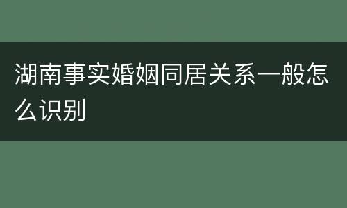 湖南事实婚姻同居关系一般怎么识别