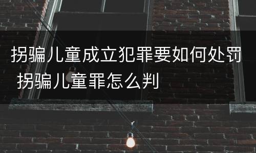 拐骗儿童成立犯罪要如何处罚 拐骗儿童罪怎么判