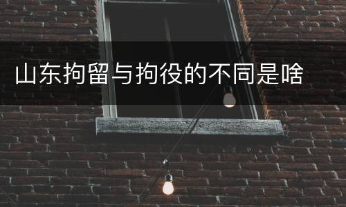 山东拘留与拘役的不同是啥
