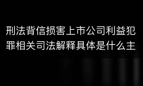 刑法背信损害上市公司利益犯罪相关司法解释具体是什么主要规定