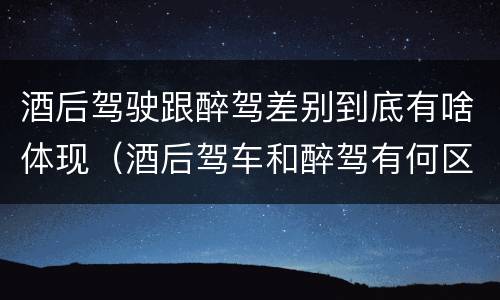 酒后驾驶跟醉驾差别到底有啥体现（酒后驾车和醉驾有何区别）