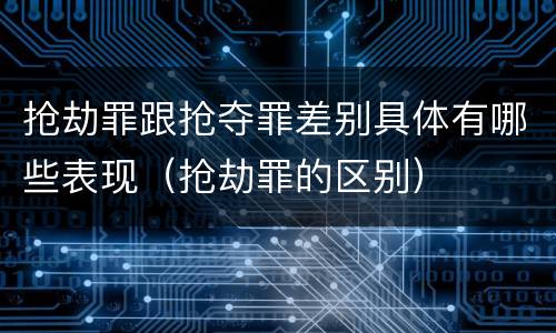 抢劫罪跟抢夺罪差别具体有哪些表现（抢劫罪的区别）
