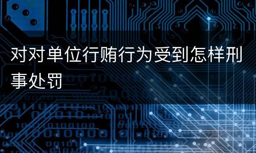 对对单位行贿行为受到怎样刑事处罚
